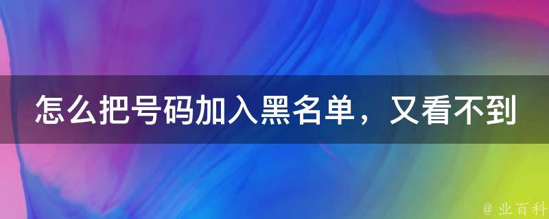 怎么把号码加入黑名单，又看不到（iphone和android两种方法详解）