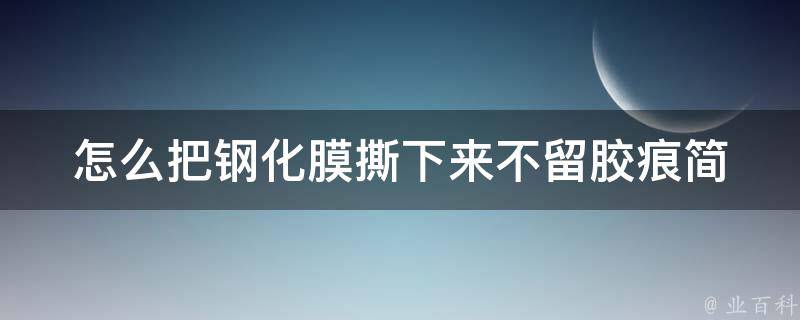 怎么把钢化膜撕下来不留胶痕_简单易行的5种方法