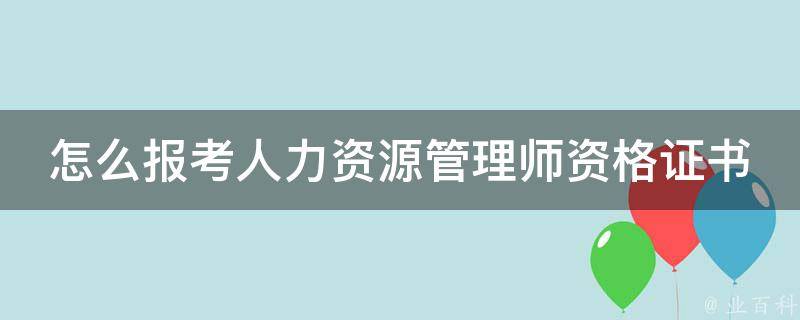 怎么报考人力资源管理师资格证书(报名时间、考试科目、备考技巧全解析)。