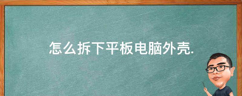 怎么拆下平板电脑外壳. 