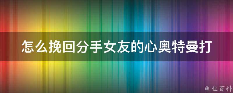 怎么挽回分手女友的心(奥特曼打怪兽的话不再管用了，试试这些方法)