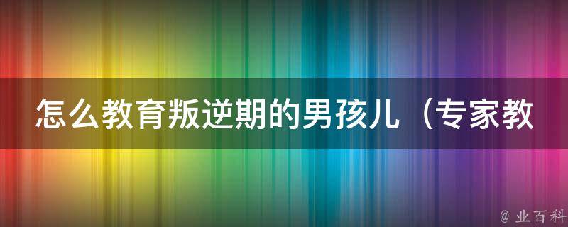 怎么教育叛逆期的男孩儿（专家教你5个有效方法，让孩子听话顺从）