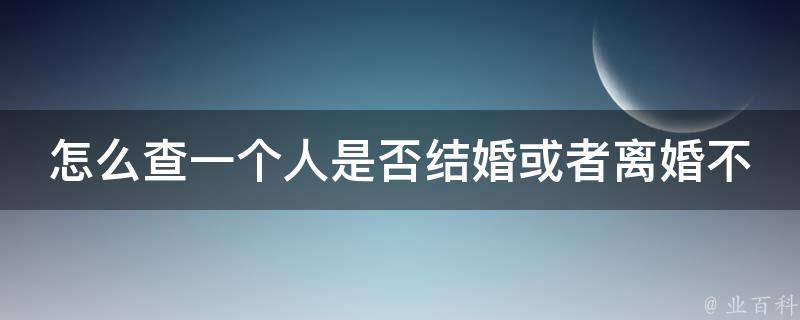 怎么查一个人是否结婚或者离婚不让对方知道呢_详细步骤和注意事项。