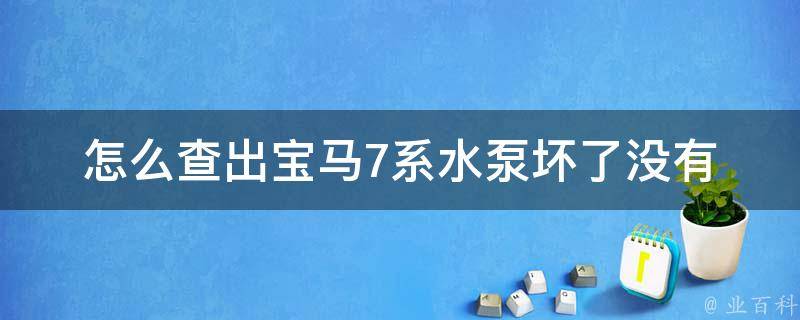 怎么查出宝马7系水泵坏了没有_实用方法分享，避免车辆故障