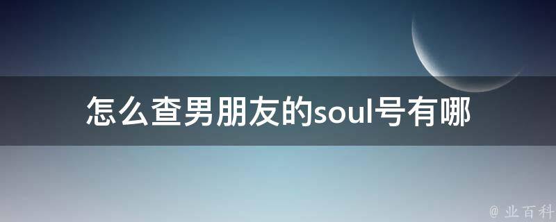 怎么查男朋友的soul号_有哪些实用方法可以试试