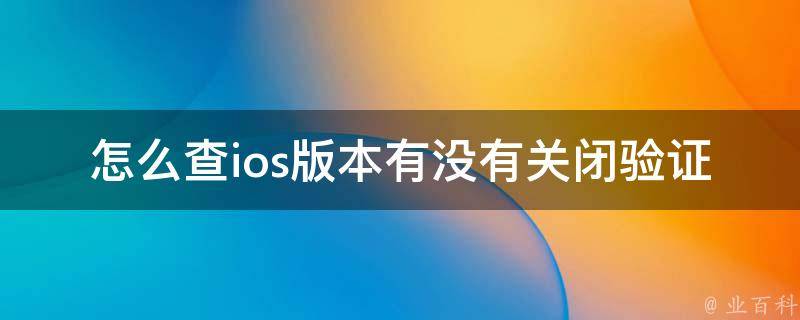 怎么查ios版本有没有关闭验证信息_详细步骤及常见问题解答