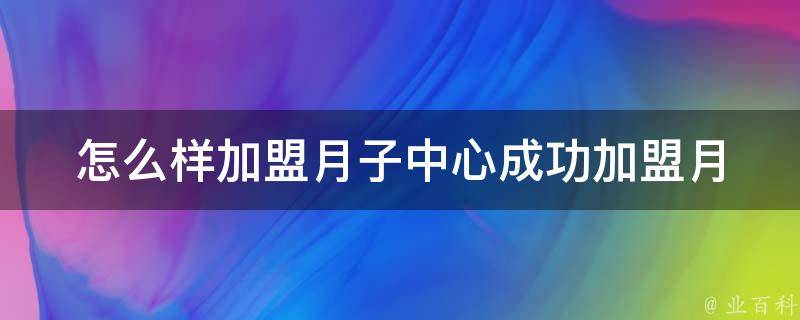 怎么样加盟月子中心_成功加盟月子中心的10个关键步骤