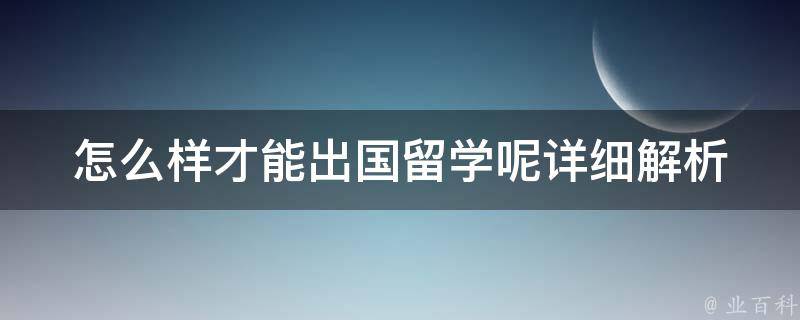 怎么样才能出国留学呢_详细解析留学申请流程和注意事项