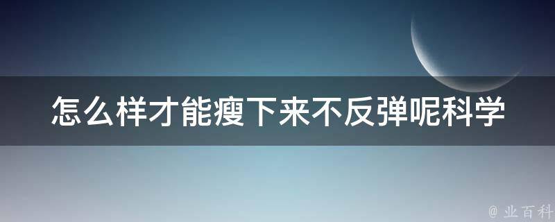 怎么样才能瘦下来不反弹呢_科学减肥方法和健康饮食计划推荐