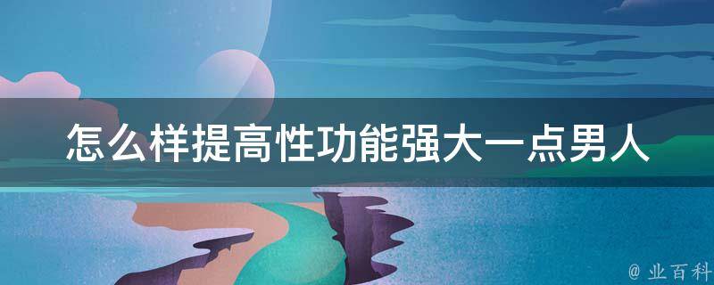 怎么样提高性功能强大一点_男人必看的健康养生秘籍