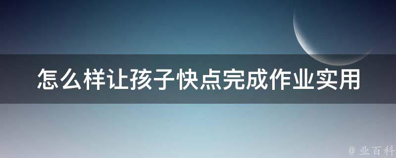 怎么样让孩子快点完成作业_实用技巧分享