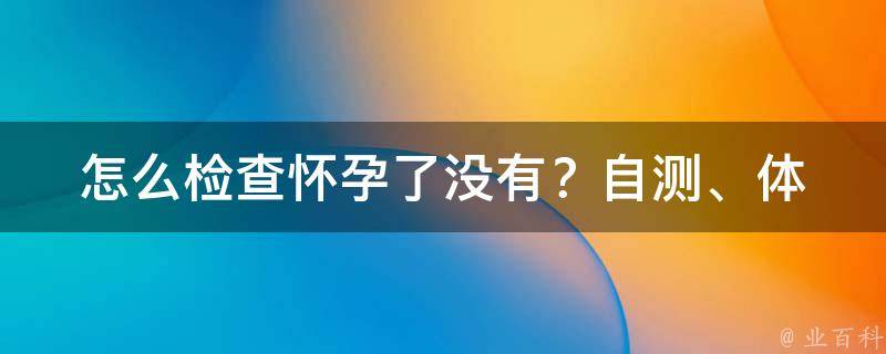 怎么检查怀孕了没有？_自测、体征、医院检查全解析