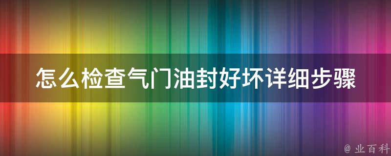 怎么检查气门油封好坏(详细步骤+常见问题解答)