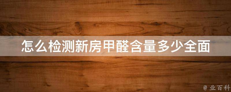 怎么检测新房甲醛含量多少_全面解析新房甲醛检测方法及注意事项。