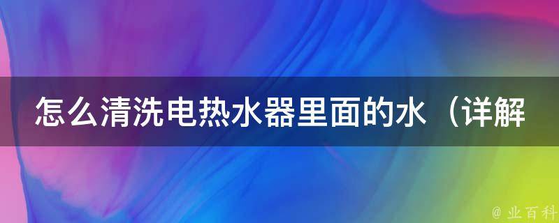 怎么清洗电热水器里面的水_详解电热水器清洁方法及注意事项