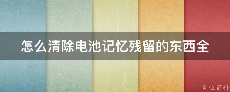 怎么清除电池记忆残留的东西_全面解析电池记忆清除方法，让你的电池重获新生。