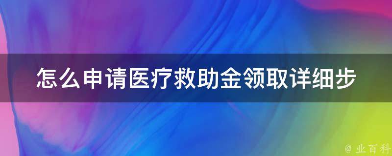 怎么申请医疗救助金领取(详细步骤+申请条件+注意事项)