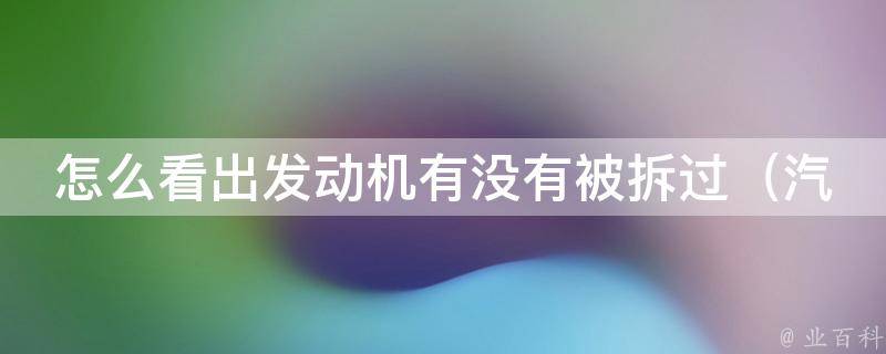 怎么看出发动机有没有被拆过_汽车保养必备：发动机拆卸痕迹的识别方法