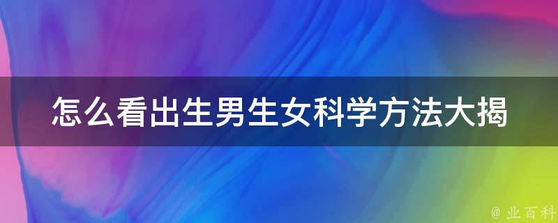 怎么看出生男生女_科学方法大揭秘！男女胎的鉴别技巧、流传已久的迷信说法、医学检测等全解析。