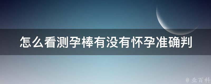 怎么看测孕棒有没有怀孕(准确判断方法和常见误区)