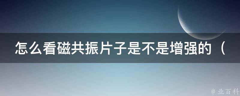 怎么看磁共振片子是不是增强的_初学者必看，详解增强磁共振成像技术