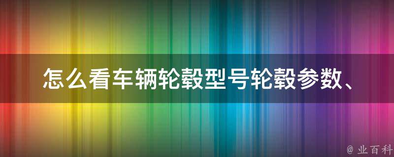 怎么看车辆轮毂型号_轮毂参数、品牌、尺寸一网打尽。