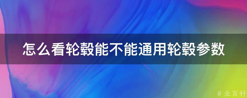 怎么看轮毂能不能通用_轮毂参数、品牌、车型、尺寸等关键要素解析