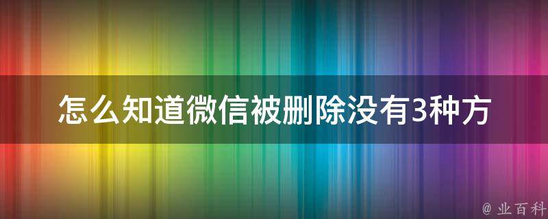 怎么知道微信被删除没有_3种方法让你清楚知道微信被删了没