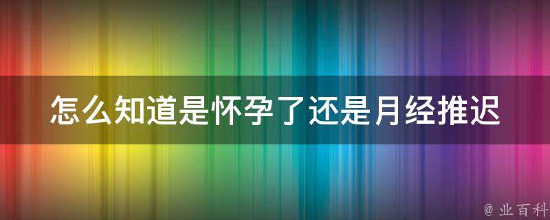 怎么知道是怀孕了还是月经推迟(验孕方法、症状、周期对比详解)