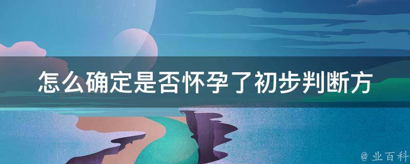 怎么确定是否怀孕了(初步判断方法、验孕技巧、常见疑问解答)。