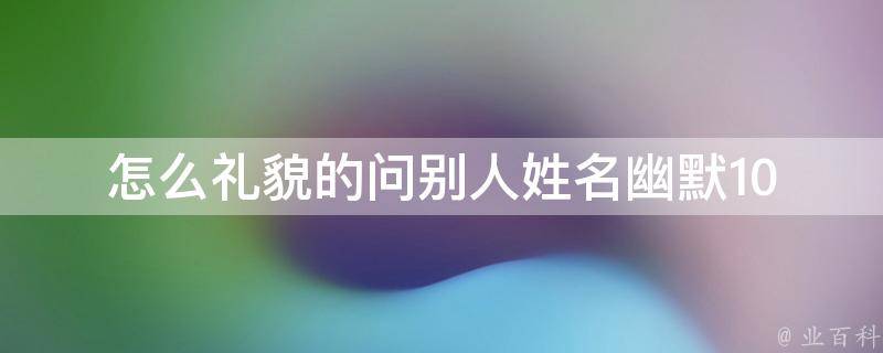 怎么礼貌的问别人姓名幽默(10个幽默的方式，让你的问名字更有趣)。