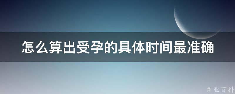 怎么算出受孕的具体时间_最准确的方法、排卵期计算、体温法、避孕周期表