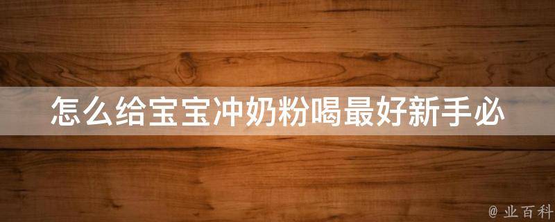 怎么给宝宝冲奶粉喝最好_新手必看：奶粉喝法、注意事项、常见问题