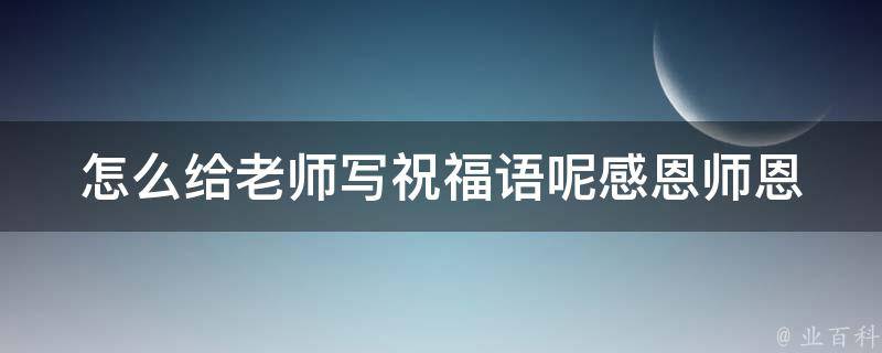 怎么给老师写祝福语呢(感恩师恩，送上最真挚的祝福语)。