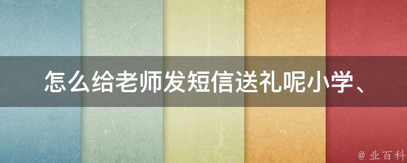 怎么给老师发**送礼呢_小学、初中、高中、大学、教师节、生日、感恩节、圣诞节、新年、开学季、毕业季、送别礼物、祝福**