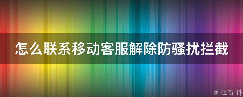 怎么联系移动客服解除防骚扰拦截_详细教程+常见问题解答