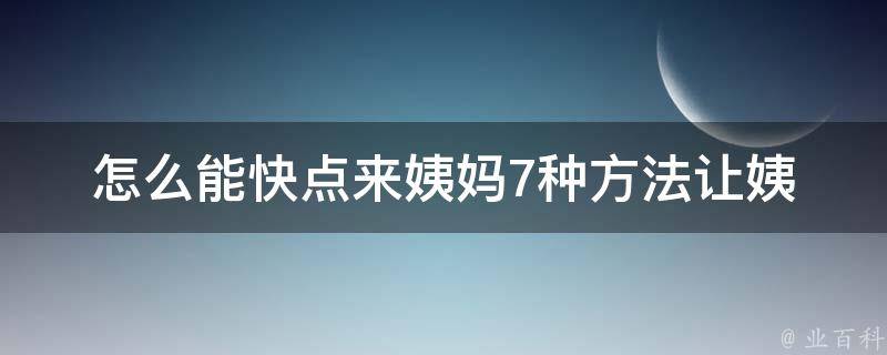 怎么能快点来姨妈_7种方法让姨妈提前到来。