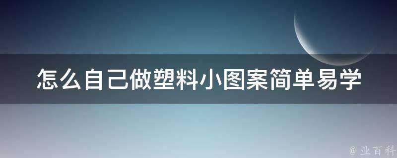 怎么自己做塑料小图案_简单易学的DIY教程