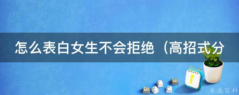 怎么表白女生不会拒绝_高招式分享：100种让女生心动的表白话术