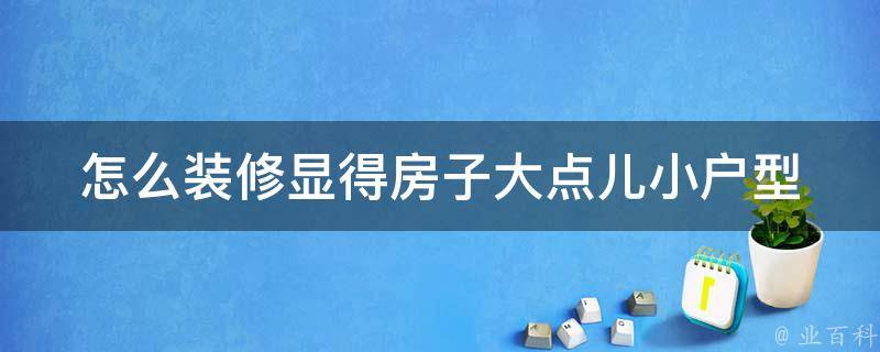 怎么装修显得房子大点儿(小户型装修技巧分享)