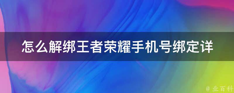 怎么解绑王者荣耀手机号绑定_详细步骤+常见问题解答