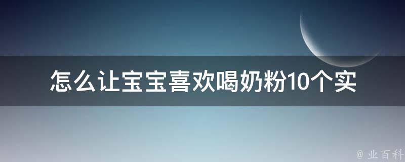 怎么让宝宝喜欢喝奶粉_10个实用方法和经验分享