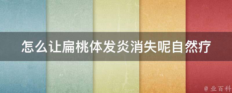 怎么让扁桃体发炎消失呢_自然疗法、食疗、中药、手术、预防