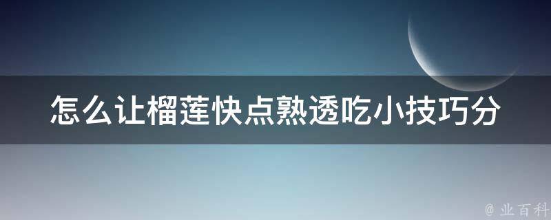 怎么让榴莲快点熟透吃(小技巧分享：用这些方法让榴莲熟透又好吃)。