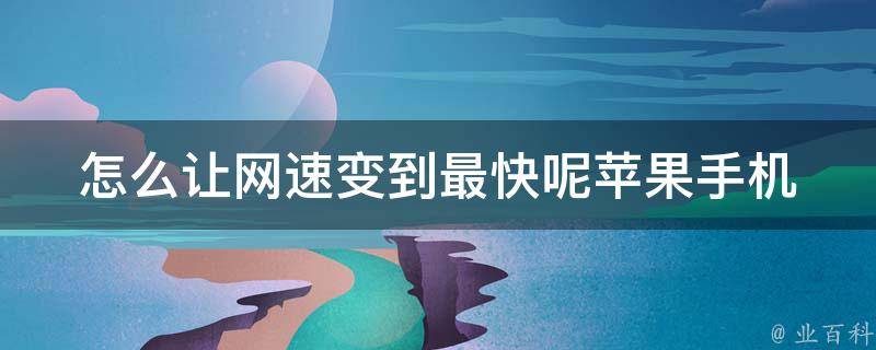 怎么让网速变到最快呢苹果手机_10个实用方法，让你的手机上网飞起来