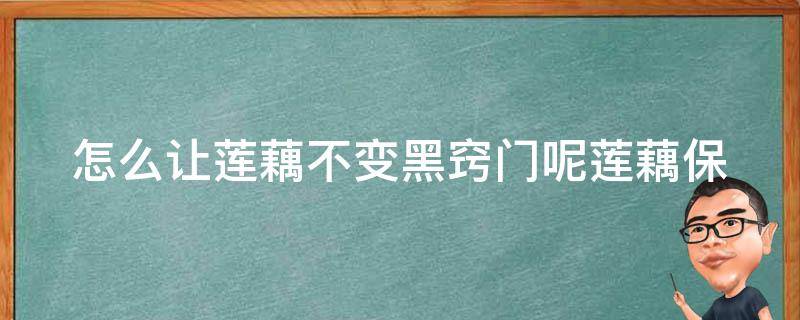 怎么让莲藕不变黑窍门呢_莲藕保存技巧大揭秘