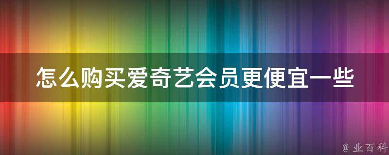 怎么购买爱奇艺会员更便宜一些(省钱攻略大揭秘)