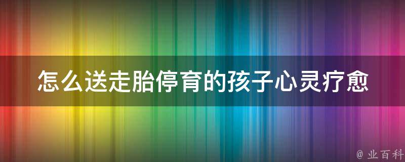 怎么送走胎停育的孩子_心灵疗愈：如何在家中安静地告别胎儿