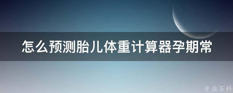 怎么预测胎儿体重计算器(孕期常见问题解答)