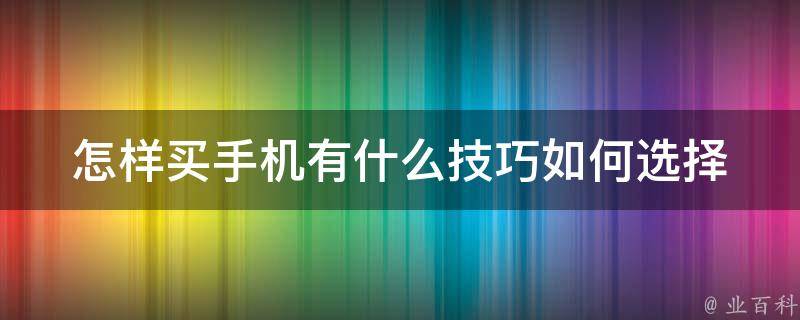 怎样买手机有什么技巧(如何选择最适合自己的手机)